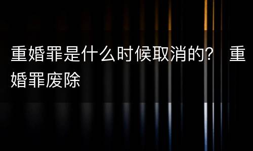 重婚罪是什么时候取消的？ 重婚罪废除