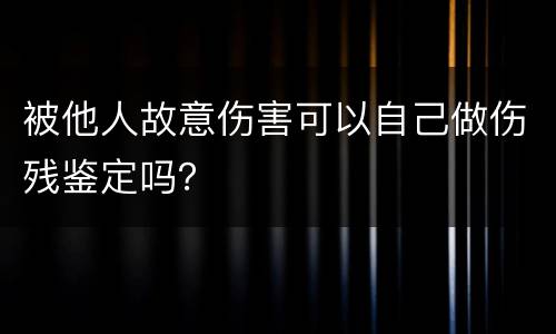 被他人故意伤害可以自己做伤残鉴定吗？