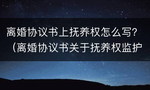 离婚协议书上抚养权怎么写？（离婚协议书关于抚养权监护权怎么写）