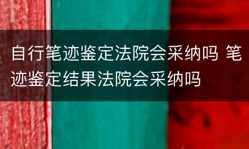 自行笔迹鉴定法院会采纳吗 笔迹鉴定结果法院会采纳吗