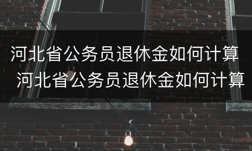 河北省公务员退休金如何计算 河北省公务员退休金如何计算的