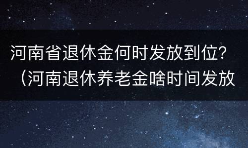 河南省退休金何时发放到位？（河南退休养老金啥时间发放）