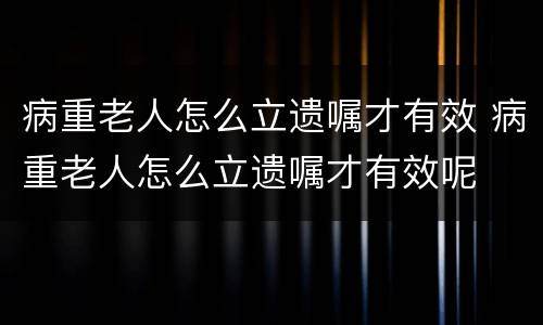 病重老人怎么立遗嘱才有效 病重老人怎么立遗嘱才有效呢