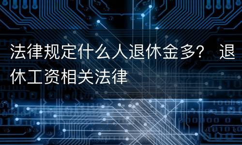 法律规定什么人退休金多？ 退休工资相关法律