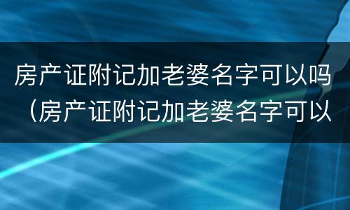 房产证附记加老婆名字可以吗（房产证附记加老婆名字可以吗有效吗）