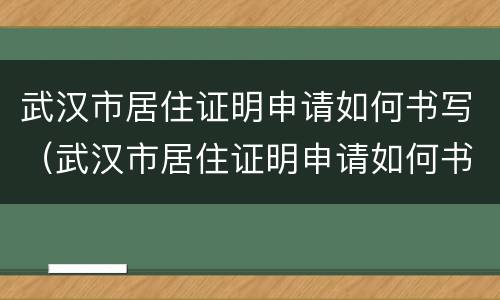 武汉市居住证明申请如何书写（武汉市居住证明申请如何书写模板）