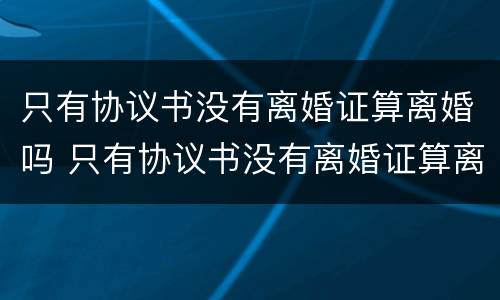 只有协议书没有离婚证算离婚吗 只有协议书没有离婚证算离婚吗