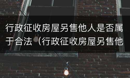 行政征收房屋另售他人是否属于合法（行政征收房屋另售他人是否属于合法的）