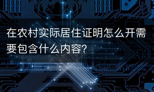 在农村实际居住证明怎么开需要包含什么内容？