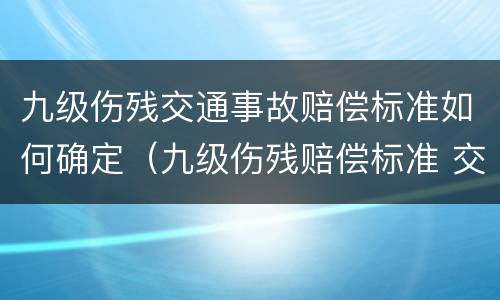 九级伤残交通事故赔偿标准如何确定（九级伤残赔偿标准 交通）