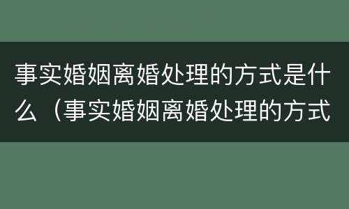 事实婚姻离婚处理的方式是什么（事实婚姻离婚处理的方式是什么样的）