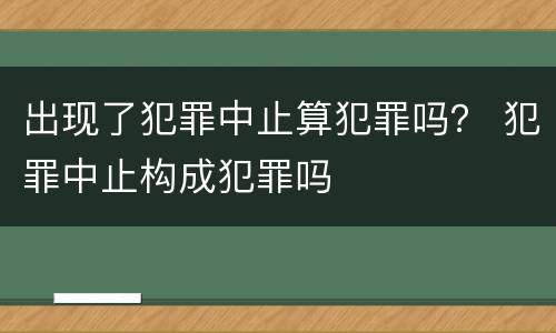 出现了犯罪中止算犯罪吗？ 犯罪中止构成犯罪吗