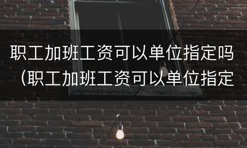 职工加班工资可以单位指定吗（职工加班工资可以单位指定吗怎么算）