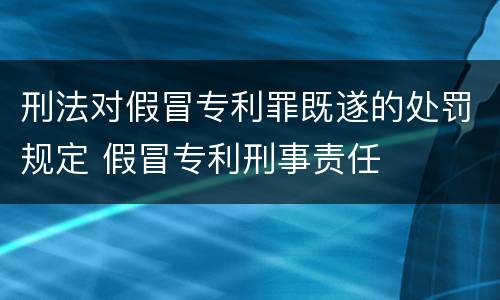 刑法对假冒专利罪既遂的处罚规定 假冒专利刑事责任