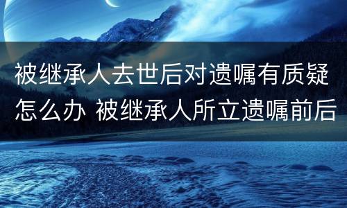 被继承人去世后对遗嘱有质疑怎么办 被继承人所立遗嘱前后冲突