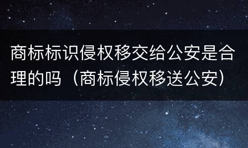 商标标识侵权移交给公安是合理的吗（商标侵权移送公安）