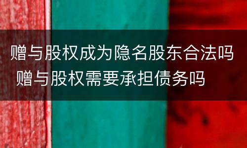 赠与股权成为隐名股东合法吗 赠与股权需要承担债务吗