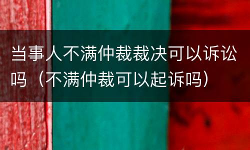 当事人不满仲裁裁决可以诉讼吗（不满仲裁可以起诉吗）