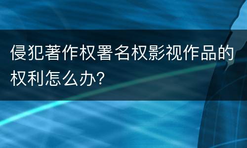 侵犯著作权署名权影视作品的权利怎么办？