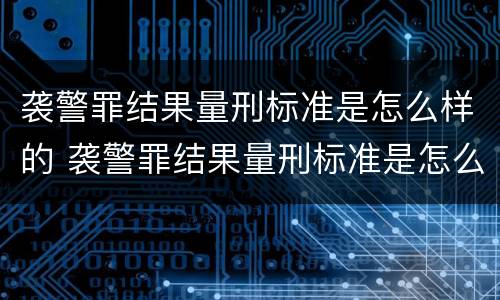 袭警罪结果量刑标准是怎么样的 袭警罪结果量刑标准是怎么样的呢