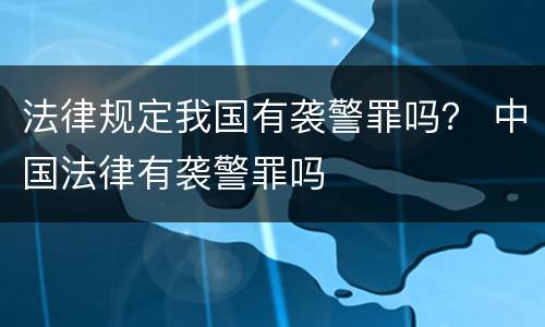 法律规定我国有袭警罪吗？ 中国法律有袭警罪吗