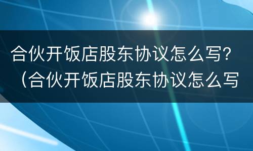 合伙开饭店股东协议怎么写？（合伙开饭店股东协议怎么写才有效）