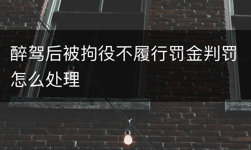 醉驾后被拘役不履行罚金判罚怎么处理