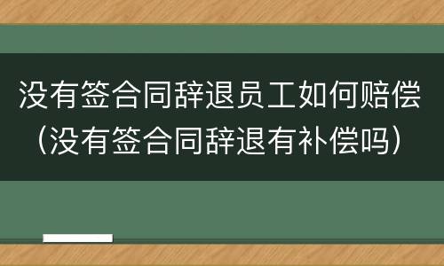 没有签合同辞退员工如何赔偿（没有签合同辞退有补偿吗）