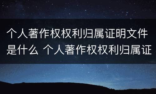 个人著作权权利归属证明文件是什么 个人著作权权利归属证明文件是什么样的