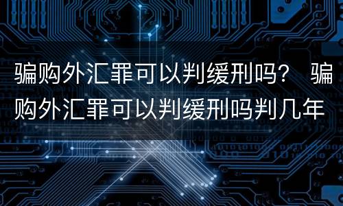 骗购外汇罪可以判缓刑吗？ 骗购外汇罪可以判缓刑吗判几年