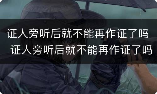 证人旁听后就不能再作证了吗 证人旁听后就不能再作证了吗为什么