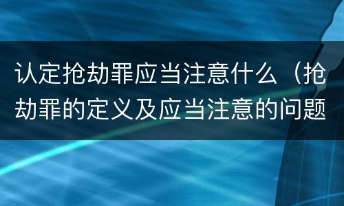 认定抢劫罪应当注意什么（抢劫罪的定义及应当注意的问题）