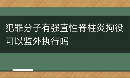 犯罪分子有强直性脊柱炎拘役可以监外执行吗