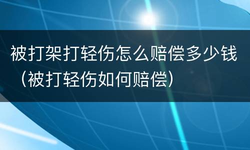 被打架打轻伤怎么赔偿多少钱（被打轻伤如何赔偿）