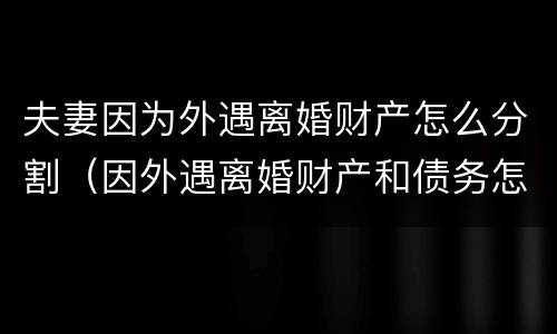 夫妻因为外遇离婚财产怎么分割（因外遇离婚财产和债务怎么分割）