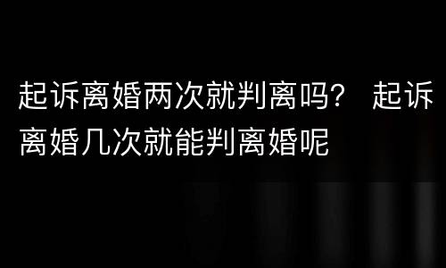 起诉离婚两次就判离吗？ 起诉离婚几次就能判离婚呢