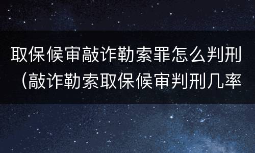 取保候审敲诈勒索罪怎么判刑（敲诈勒索取保候审判刑几率）