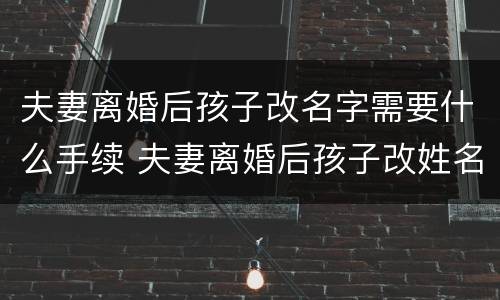 夫妻离婚后孩子改名字需要什么手续 夫妻离婚后孩子改姓名需要什么手续