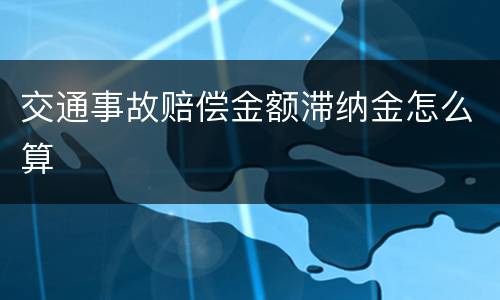 交通事故赔偿金额滞纳金怎么算