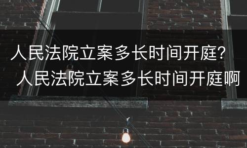 人民法院立案多长时间开庭？ 人民法院立案多长时间开庭啊