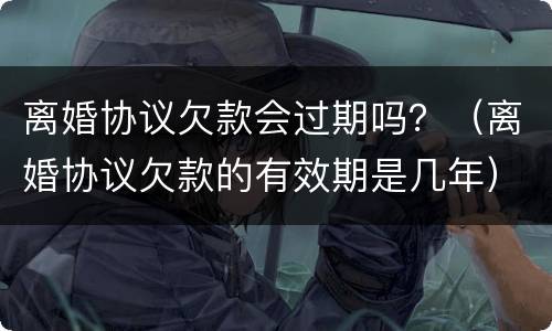 离婚协议欠款会过期吗？（离婚协议欠款的有效期是几年）