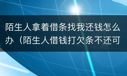 陌生人拿着借条找我还钱怎么办（陌生人借钱打欠条不还可以报警吗）