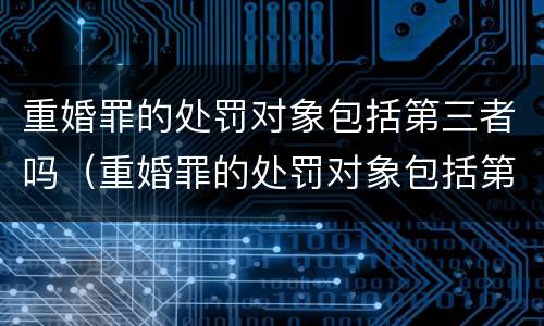 重婚罪的处罚对象包括第三者吗（重婚罪的处罚对象包括第三者吗知乎）