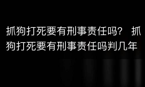 抓狗打死要有刑事责任吗？ 抓狗打死要有刑事责任吗判几年