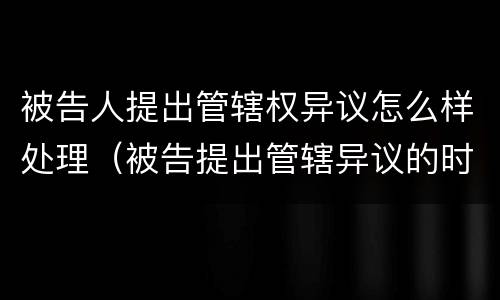 被告人提出管辖权异议怎么样处理（被告提出管辖异议的时间）