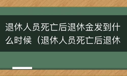 退休人员死亡后退休金发到什么时候（退休人员死亡后退休金发到什么时候到账）