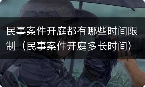 民事案件开庭都有哪些时间限制（民事案件开庭多长时间）