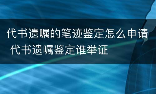 代书遗嘱的笔迹鉴定怎么申请 代书遗嘱鉴定谁举证