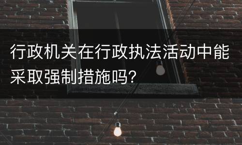 行政机关在行政执法活动中能采取强制措施吗？