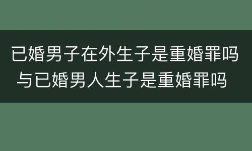 已婚男子在外生子是重婚罪吗 与已婚男人生子是重婚罪吗